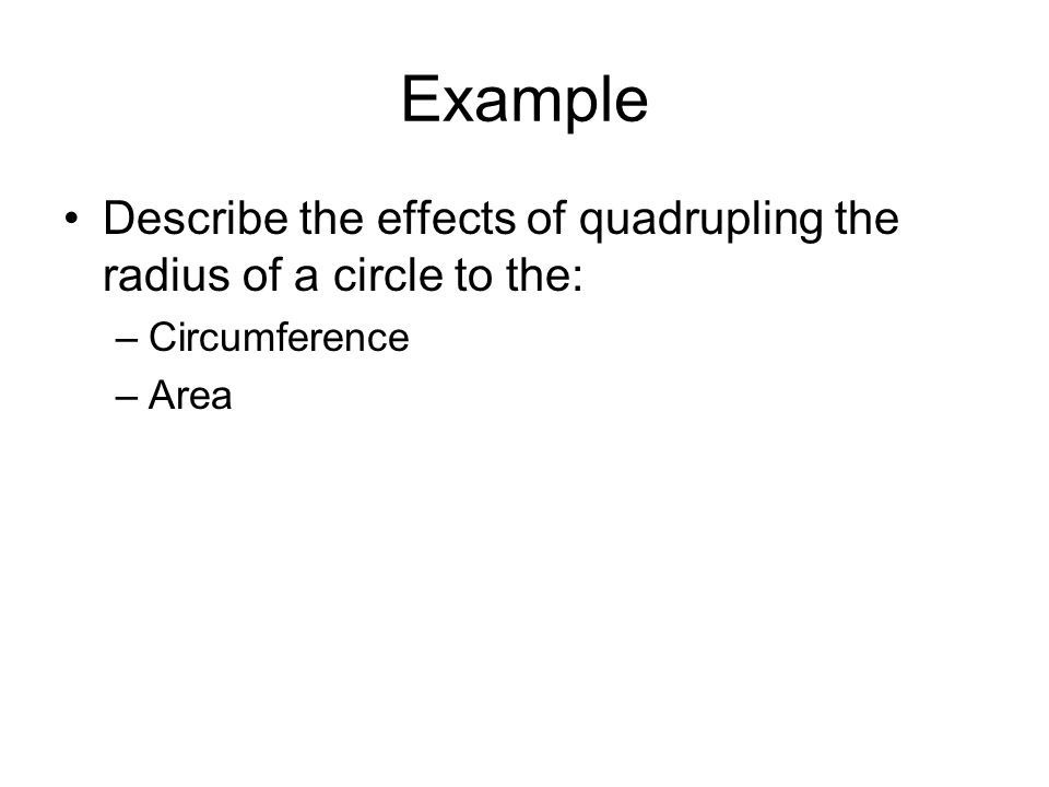 Example Describe the effects of quadrupling the radius of a circle to the: –Circumference –Area
