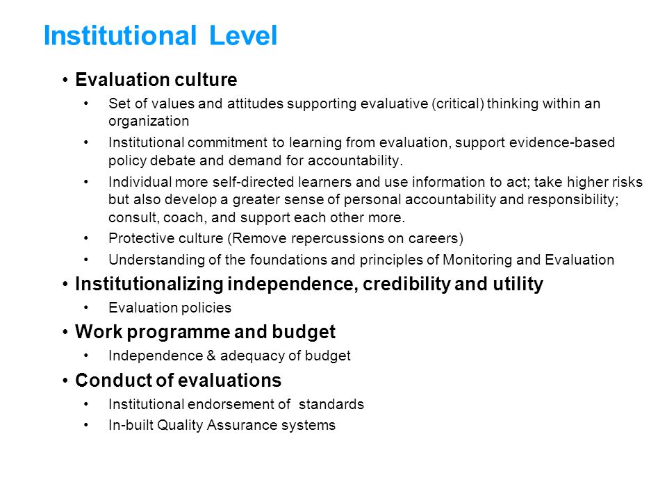 Evaluation culture Set of values and attitudes supporting evaluative (critical) thinking within an organization Institutional commitment to learning from evaluation, support evidence-based policy debate and demand for accountability.