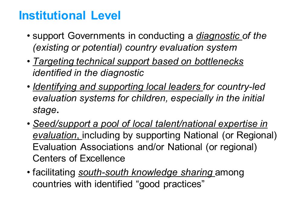 support Governments in conducting a diagnostic of the (existing or potential) country evaluation system Targeting technical support based on bottlenecks identified in the diagnostic Identifying and supporting local leaders for country-led evaluation systems for children, especially in the initial stage.