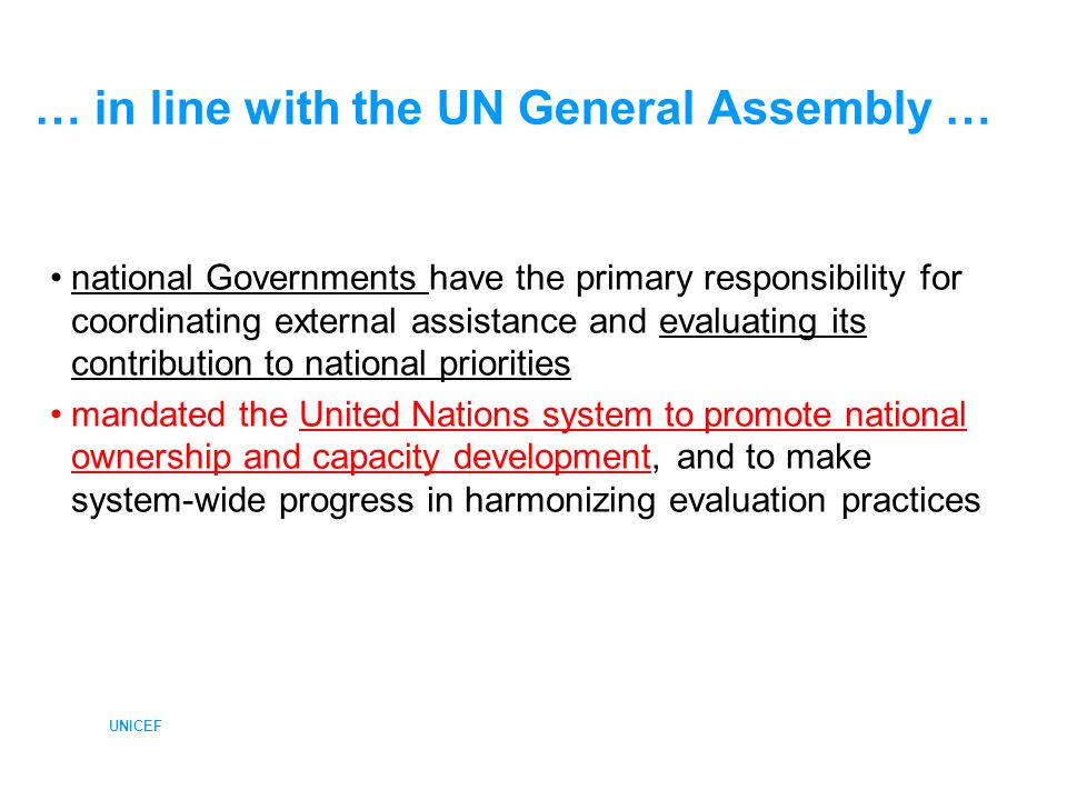 UNICEF … in line with the UN General Assembly … national Governments have the primary responsibility for coordinating external assistance and evaluating its contribution to national priorities mandated the United Nations system to promote national ownership and capacity development, and to make system-wide progress in harmonizing evaluation practices