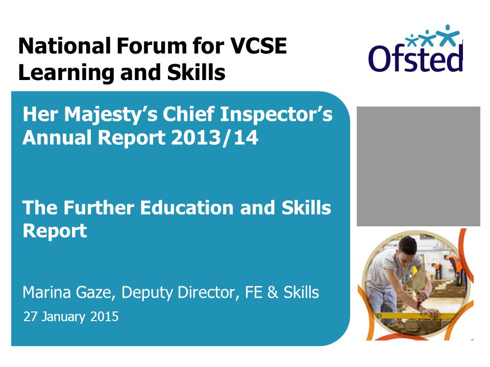National Forum for VCSE Learning and Skills Her Majesty’s Chief Inspector’s Annual Report 2013/14 The Further Education and Skills Report Marina Gaze, Deputy Director, FE & Skills 27 January 2015