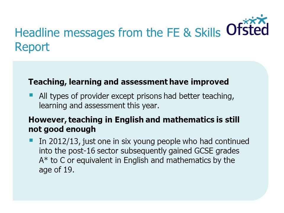 Headline messages from the FE & Skills Report Teaching, learning and assessment have improved  All types of provider except prisons had better teaching, learning and assessment this year.