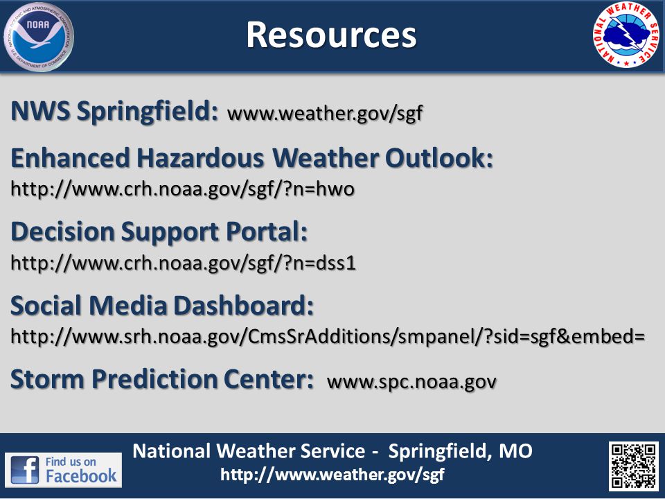 NWS Springfield:   Enhanced Hazardous Weather Outlook:   n=hwo Decision Support Portal:   n=dss1 Social Media Dashboard:   sid=sgf&embed= Storm Prediction Center:   National Weather Service - Springfield, MO   Resources