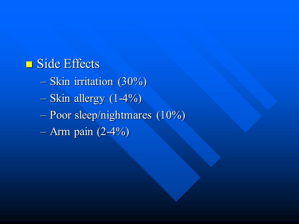 Side Effects Side Effects –Skin irritation (30%) –Skin allergy (1-4%) –Poor sleep/nightmares (10%) –Arm pain (2-4%)