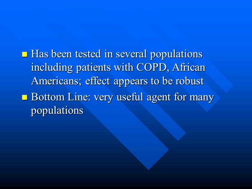 Has been tested in several populations including patients with COPD, African Americans; effect appears to be robust Has been tested in several populations including patients with COPD, African Americans; effect appears to be robust Bottom Line: very useful agent for many populations Bottom Line: very useful agent for many populations