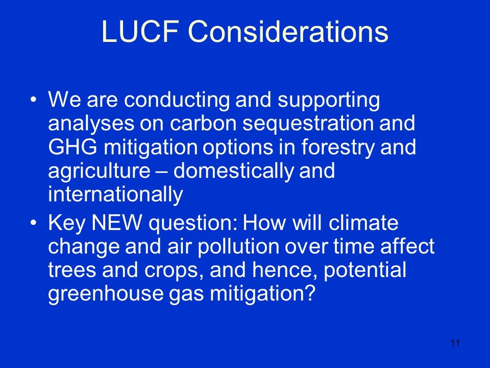 11 LUCF Considerations We are conducting and supporting analyses on carbon sequestration and GHG mitigation options in forestry and agriculture – domestically and internationally Key NEW question: How will climate change and air pollution over time affect trees and crops, and hence, potential greenhouse gas mitigation