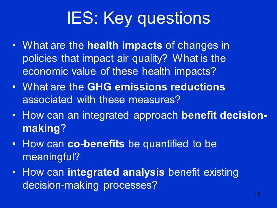 15 IES: Key questions What are the health impacts of changes in policies that impact air quality.