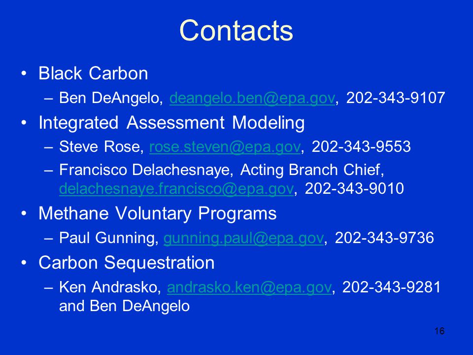 16 Contacts Black Carbon –Ben DeAngelo,  Integrated Assessment Modeling –Steve Rose,  –Francisco Delachesnaye, Acting Branch Chief, Methane Voluntary Programs –Paul Gunning,  Carbon Sequestration –Ken Andrasko, and Ben
