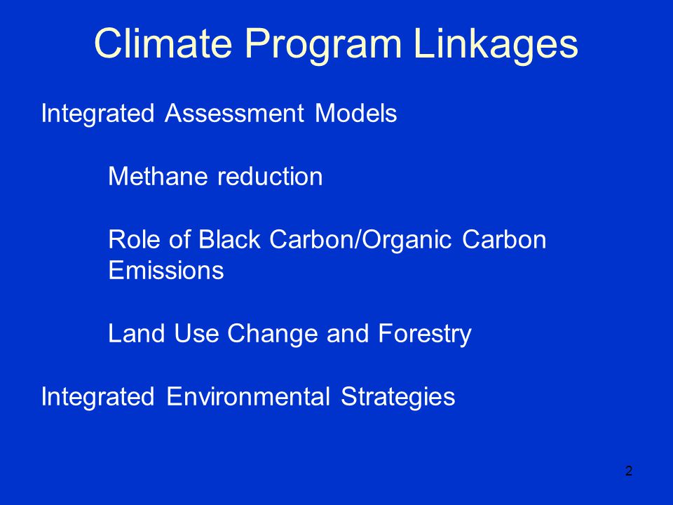 2 Climate Program Linkages Integrated Assessment Models Methane reduction Role of Black Carbon/Organic Carbon Emissions Land Use Change and Forestry Integrated Environmental Strategies