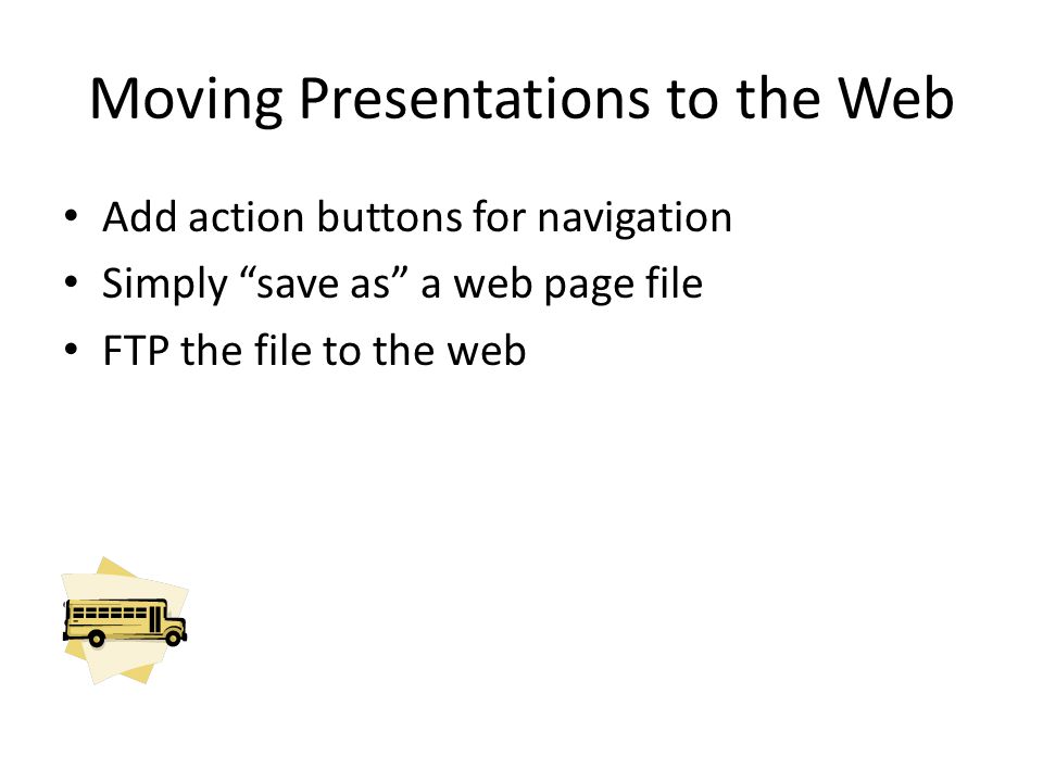 Moving Presentations to the Web Add action buttons for navigation Simply save as a web page file FTP the file to the web
