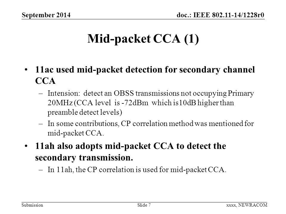 doc.: IEEE /1228r0 Submission Mid-packet CCA (1) 11ac used mid-packet detection for secondary channel CCA –Intension: detect an OBSS transmissions not occupying Primary 20MHz (CCA level is -72dBm which is10dB higher than preamble detect levels) –In some contributions, CP correlation method was mentioned for mid-packet CCA.