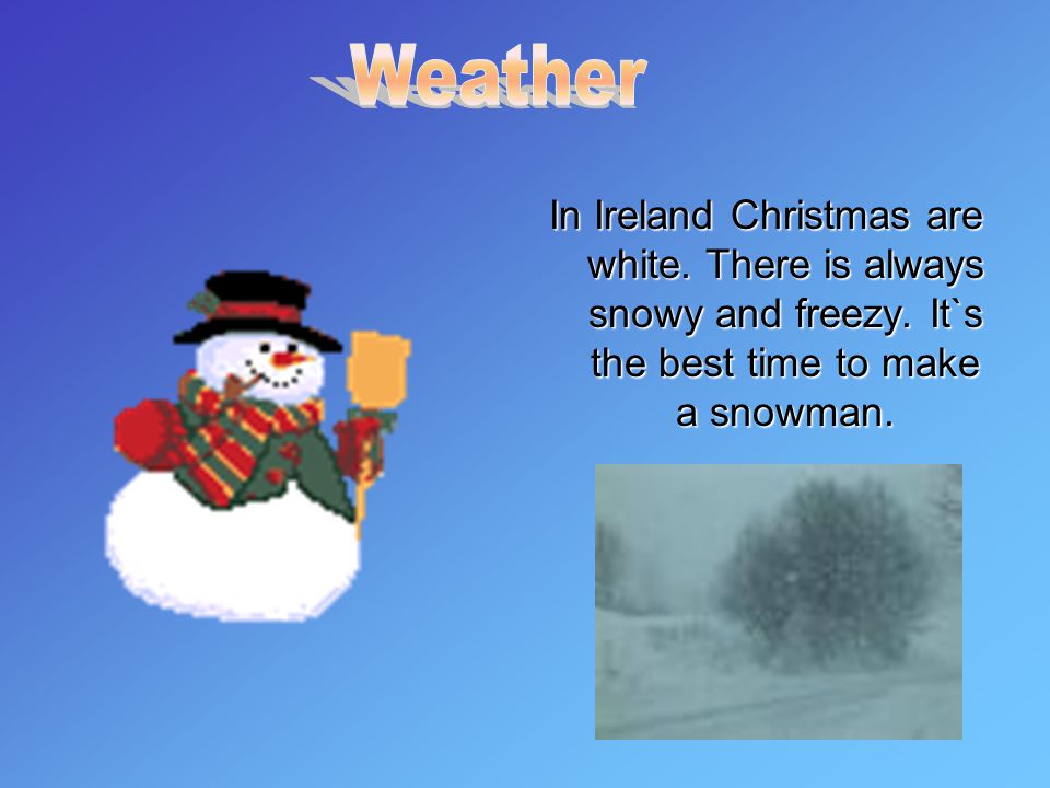 In Ireland Christmas are white. There is always snowy and freezy.