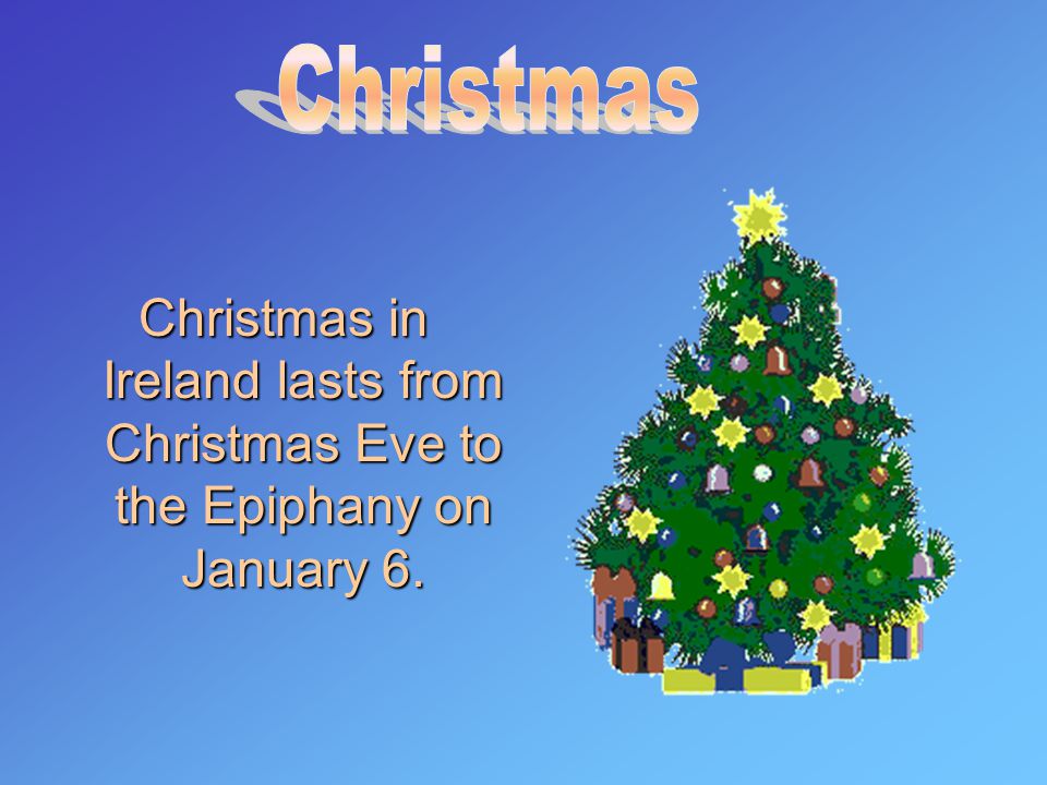 Christmas in Ireland lasts from Christmas Eve to the Epiphany on January 6.