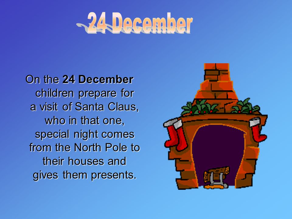 On the 24 December children prepare for a visit of Santa Claus, who in that one, special night comes from the North Pole to their houses and gives them presents.