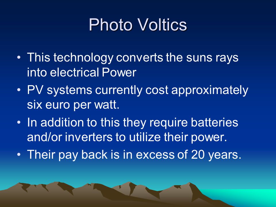 Photo Voltics This technology converts the suns rays into electrical Power PV systems currently cost approximately six euro per watt.