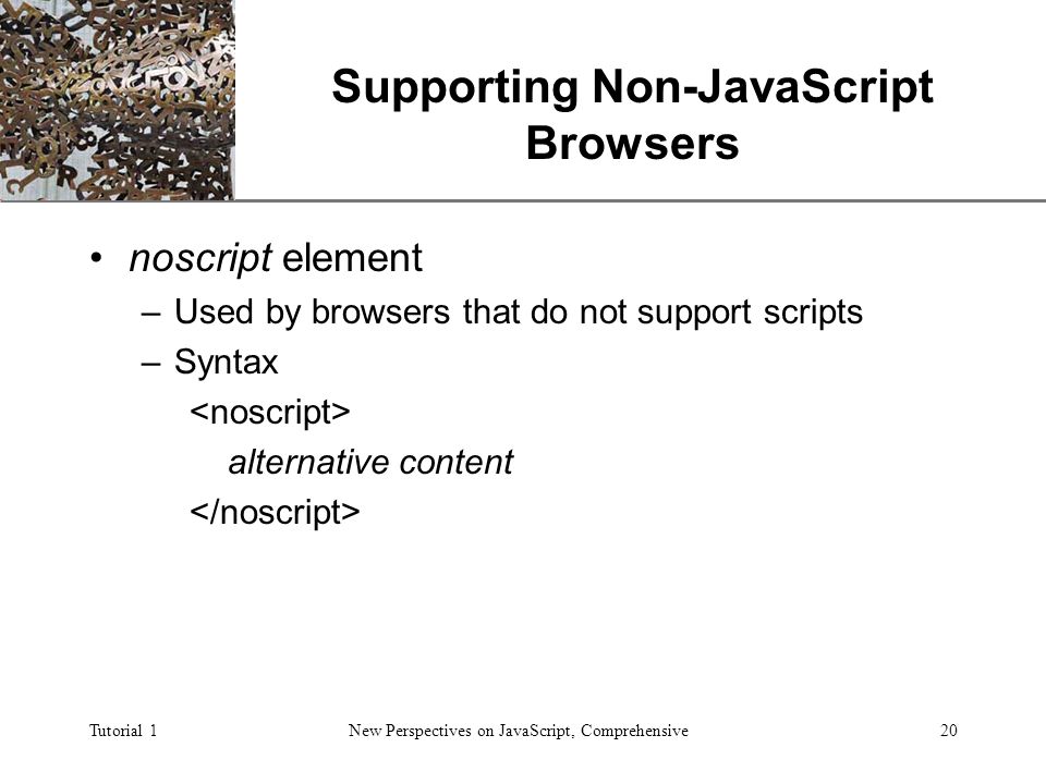 XP Tutorial 1New Perspectives on JavaScript, Comprehensive20 Supporting Non-JavaScript Browsers noscript element –Used by browsers that do not support scripts –Syntax alternative content