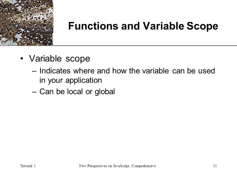 XP Tutorial 1New Perspectives on JavaScript, Comprehensive31 Functions and Variable Scope Variable scope –Indicates where and how the variable can be used in your application –Can be local or global