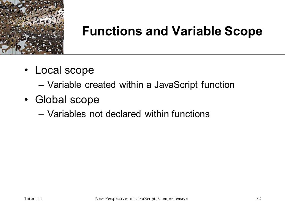 XP Tutorial 1New Perspectives on JavaScript, Comprehensive32 Functions and Variable Scope Local scope –Variable created within a JavaScript function Global scope –Variables not declared within functions