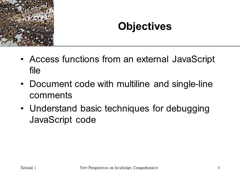 XP Tutorial 1New Perspectives on JavaScript, Comprehensive4 Objectives Access functions from an external JavaScript file Document code with multiline and single-line comments Understand basic techniques for debugging JavaScript code
