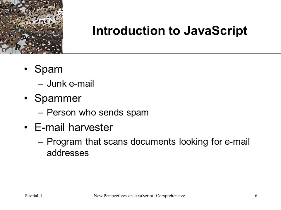 XP Tutorial 1New Perspectives on JavaScript, Comprehensive6 Introduction to JavaScript Spam –Junk  Spammer –Person who sends spam  harvester –Program that scans documents looking for  addresses