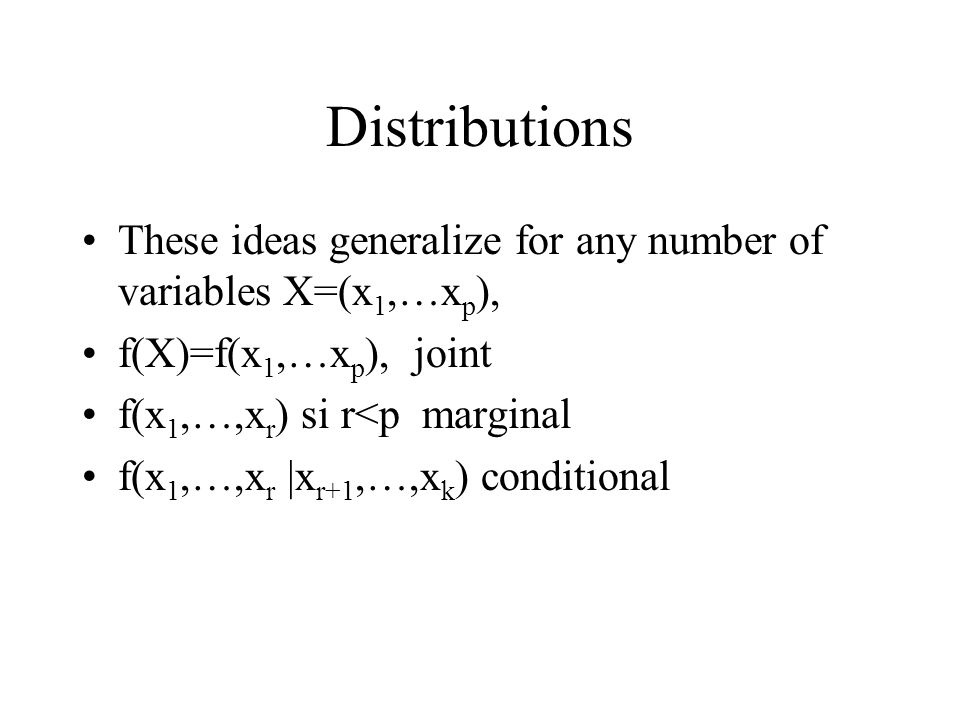 Distributions These ideas generalize for any number of variables X=(x 1,…x p ), f(X)=f(x 1,…x p ), joint f(x 1,…,x r ) si r<p marginal f(x 1,…,x r |x r+1,…,x k ) conditional