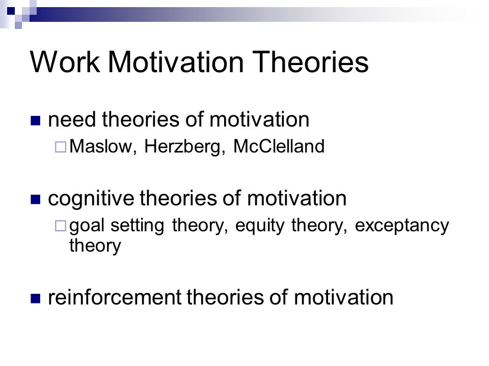 Work Motivation Theories need theories of motivation  Maslow, Herzberg, McClelland cognitive theories of motivation  goal setting theory, equity theory, exceptancy theory reinforcement theories of motivation