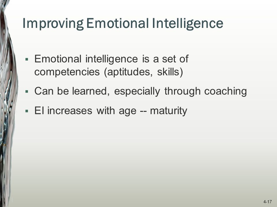 Improving Emotional Intelligence  Emotional intelligence is a set of competencies (aptitudes, skills)  Can be learned, especially through coaching  EI increases with age -- maturity 4-17