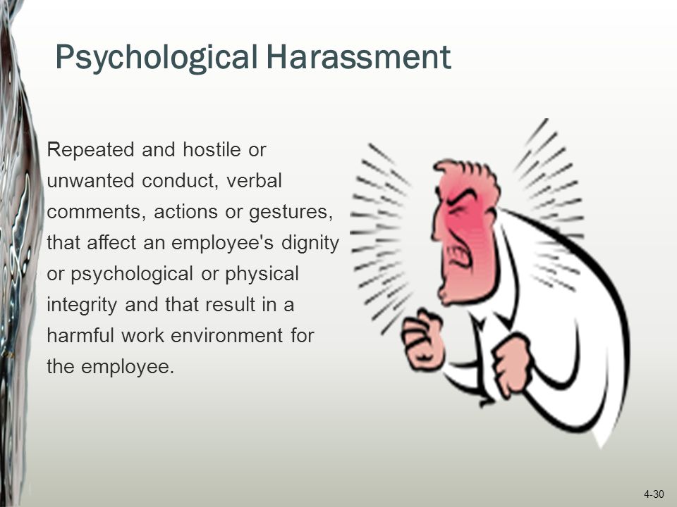 Psychological Harassment Repeated and hostile or unwanted conduct, verbal comments, actions or gestures, that affect an employee s dignity or psychological or physical integrity and that result in a harmful work environment for the employee.