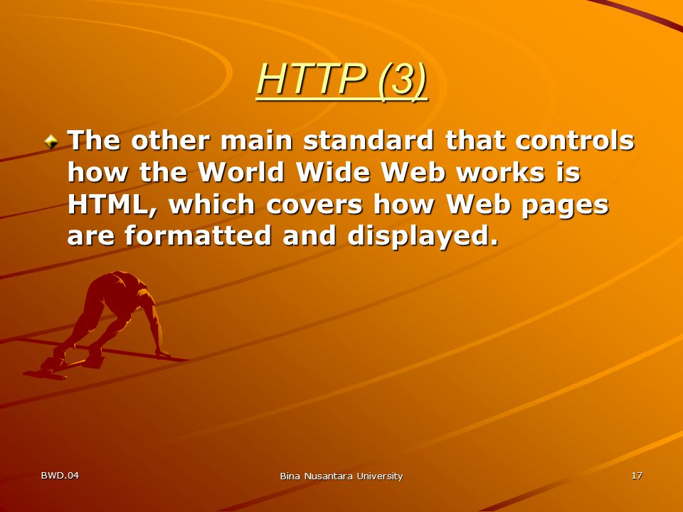 BWD.04 Bina Nusantara University 17 HTTP (3) The other main standard that controls how the World Wide Web works is HTML, which covers how Web pages are formatted and displayed.