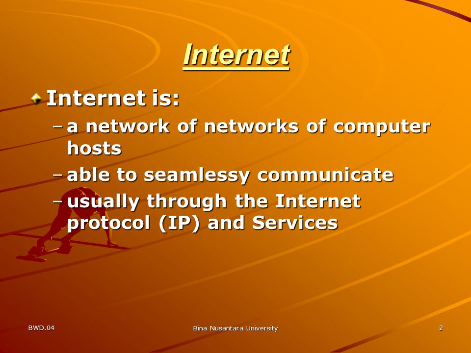 BWD.04 Bina Nusantara University 2 Internet Internet is: –a network of networks of computer hosts –able to seamlessy communicate –usually through the Internet protocol (IP) and Services