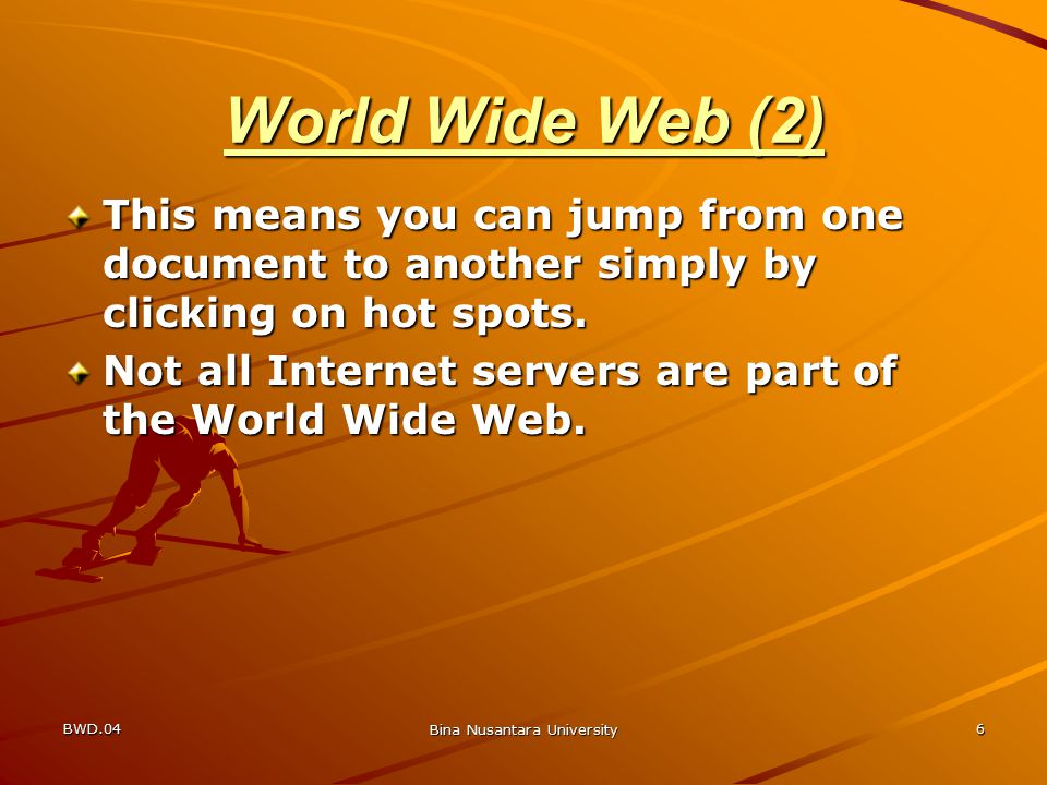 BWD.04 Bina Nusantara University 6 World Wide Web (2) This means you can jump from one document to another simply by clicking on hot spots.