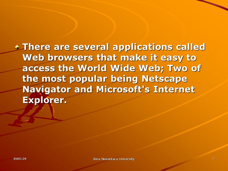 BWD.04 Bina Nusantara University 7 There are several applications called Web browsers that make it easy to access the World Wide Web; Two of the most popular being Netscape Navigator and Microsoft s Internet Explorer.