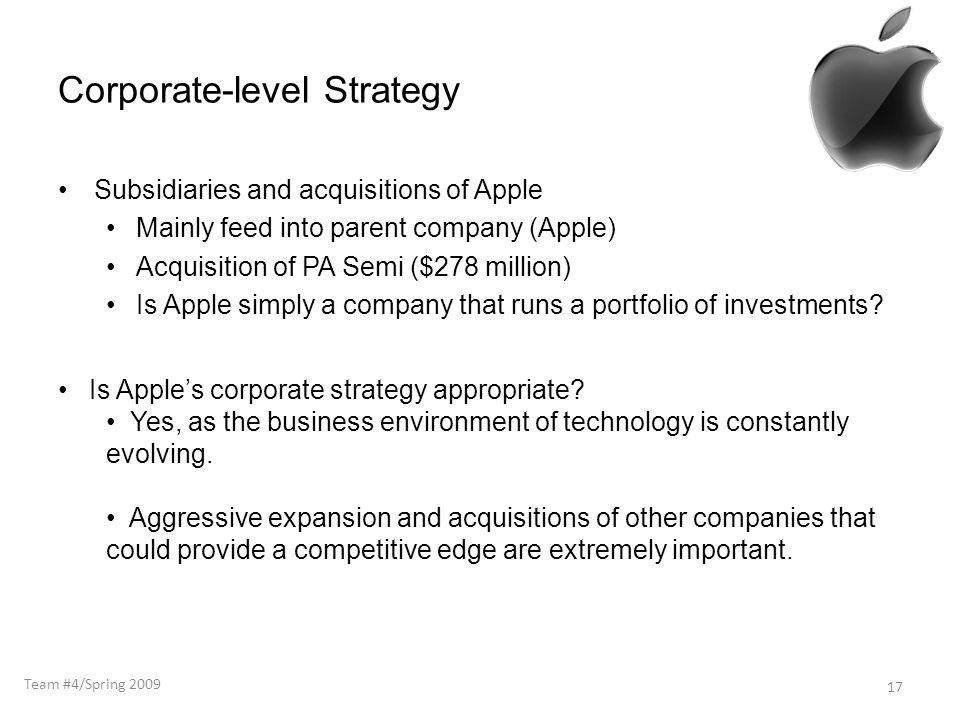 Corporate-level Strategy Subsidiaries and acquisitions of Apple Mainly feed into parent company (Apple) Acquisition of PA Semi ($278 million) Is Apple simply a company that runs a portfolio of investments.