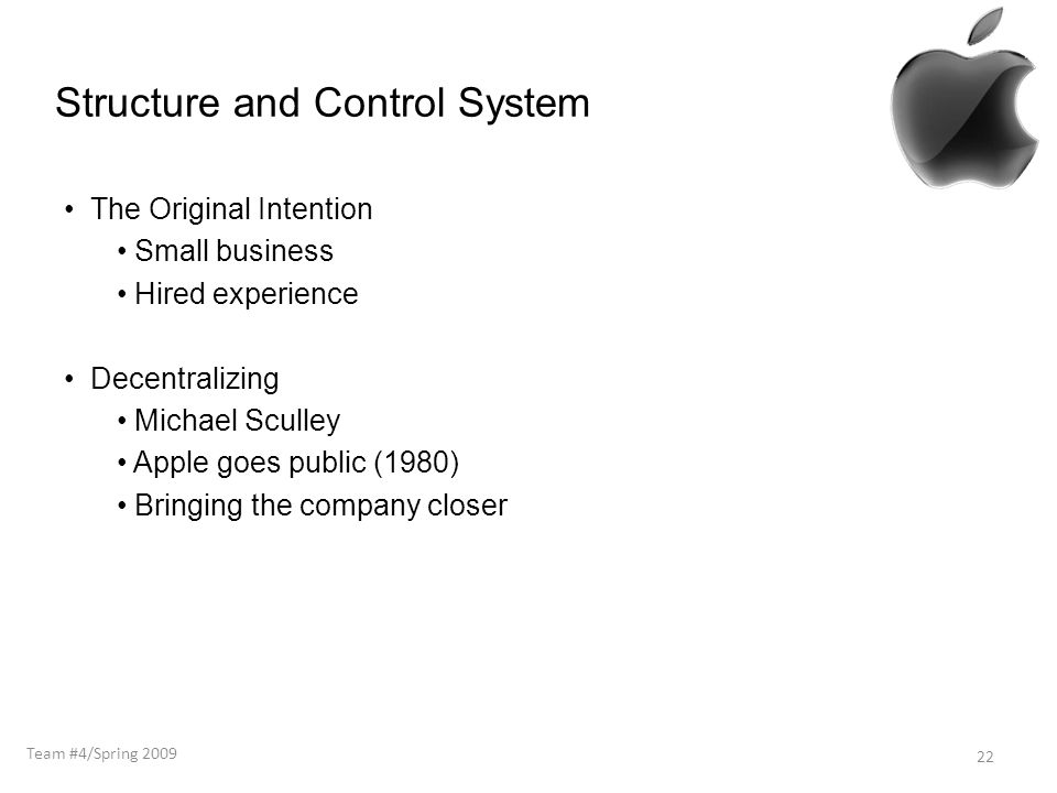 Structure and Control System The Original Intention Small business Hired experience Decentralizing Michael Sculley Apple goes public (1980) Bringing the company closer 22 Team #4/Spring 2009