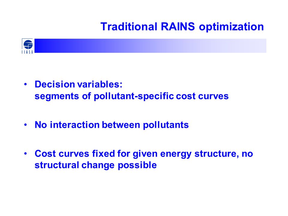 Traditional RAINS optimization Decision variables: segments of pollutant-specific cost curves No interaction between pollutants Cost curves fixed for given energy structure, no structural change possible