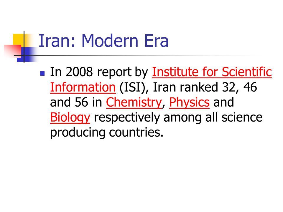Iran: Modern Era In 2008 report by Institute for Scientific Information (ISI), Iran ranked 32, 46 and 56 in Chemistry, Physics and Biology respectively among all science producing countries.Institute for Scientific InformationChemistryPhysics Biology