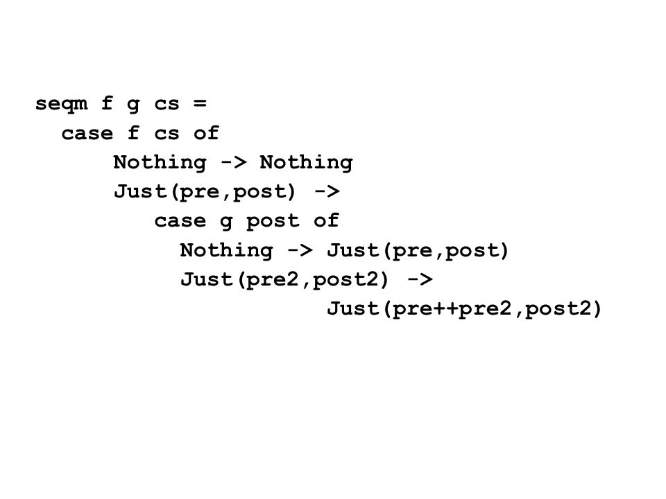 seqm f g cs = case f cs of Nothing -> Nothing Just(pre,post) -> case g post of Nothing -> Just(pre,post) Just(pre2,post2) -> Just(pre++pre2,post2)