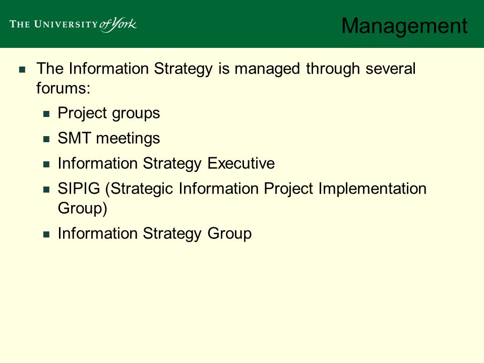 Management The Information Strategy is managed through several forums: Project groups SMT meetings Information Strategy Executive SIPIG (Strategic Information Project Implementation Group) Information Strategy Group