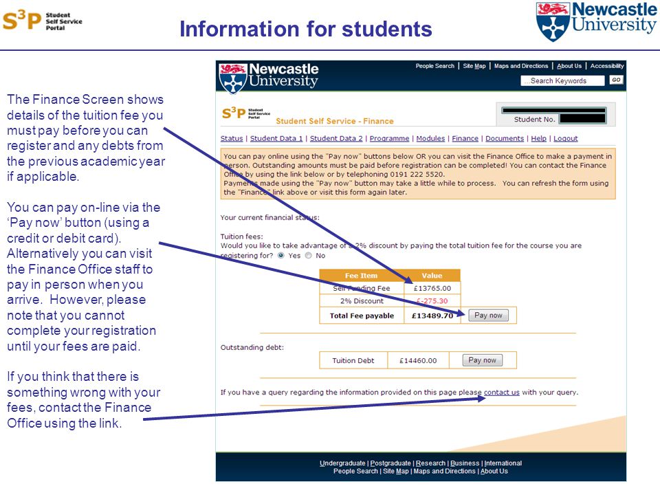 Information for students The Finance Screen shows details of the tuition fee you must pay before you can register and any debts from the previous academic year if applicable.