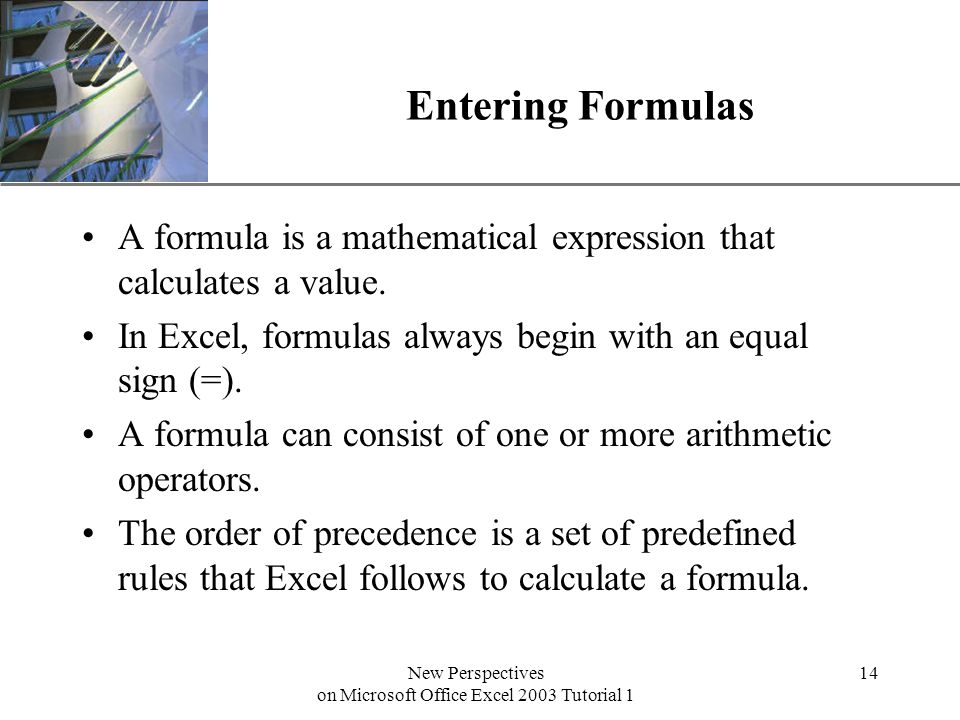 XP New Perspectives on Microsoft Office Excel 2003 Tutorial 1 14 Entering Formulas A formula is a mathematical expression that calculates a value.