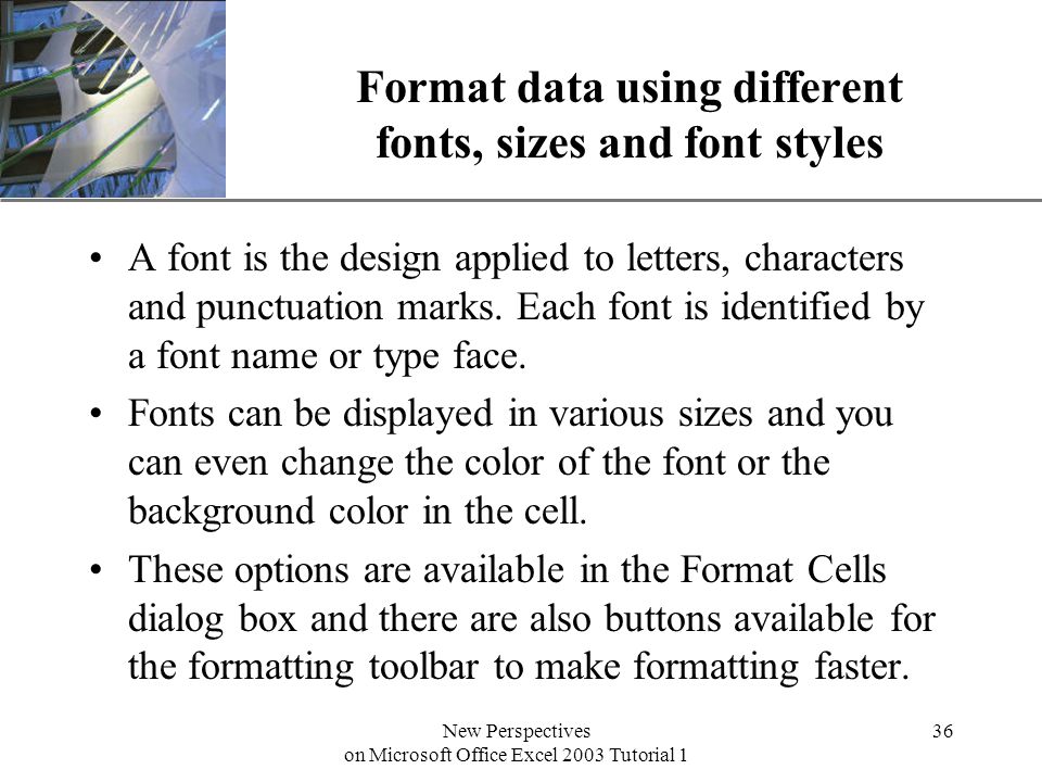 XP New Perspectives on Microsoft Office Excel 2003 Tutorial 1 36 Format data using different fonts, sizes and font styles A font is the design applied to letters, characters and punctuation marks.