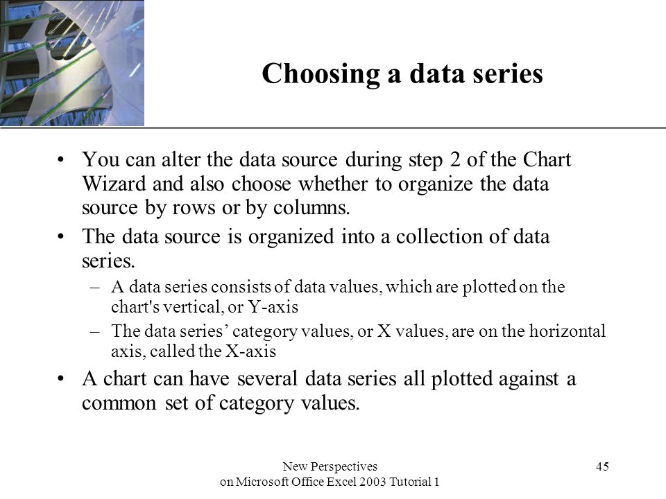 XP New Perspectives on Microsoft Office Excel 2003 Tutorial 1 45 Choosing a data series You can alter the data source during step 2 of the Chart Wizard and also choose whether to organize the data source by rows or by columns.