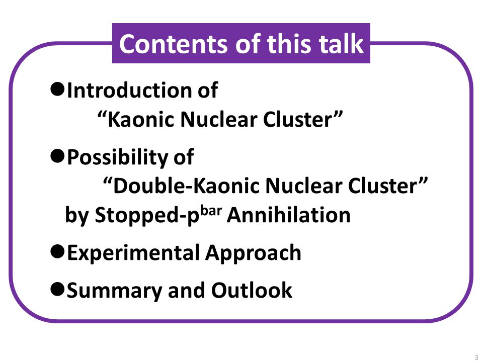 3 Introduction of Kaonic Nuclear Cluster Possibility of Double-Kaonic Nuclear Cluster by Stopped-p bar Annihilation Experimental Approach Summary and Outlook Contents of this talk