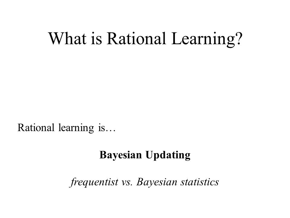Rational learning is… Bayesian Updating frequentist vs.