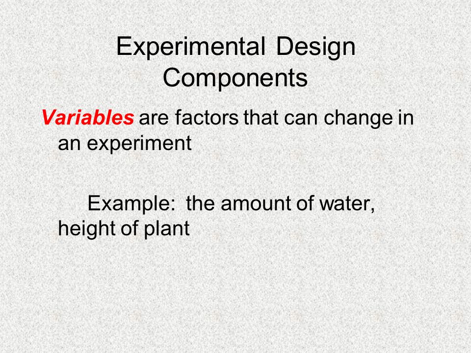 Experimental Design Components Variables are factors that can change in an experiment Example: the amount of water, height of plant