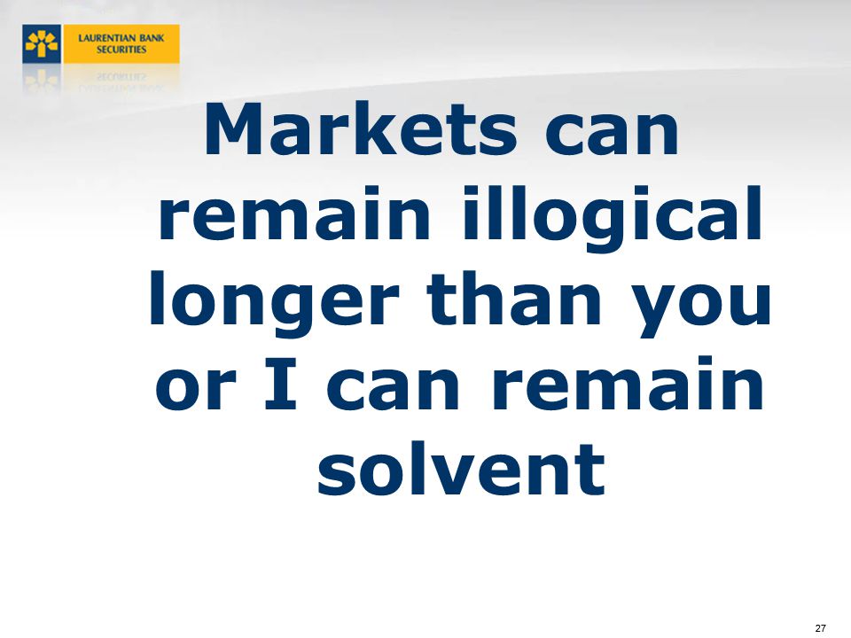 27 Markets can remain illogical longer than you or I can remain solvent