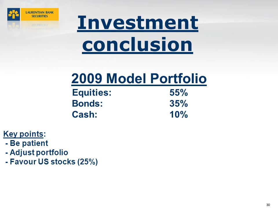 30 Investment conclusion 2009 Model Portfolio Equities:55% Bonds:35% Cash:10% Key points: - Be patient - Adjust portfolio - Favour US stocks (25%)