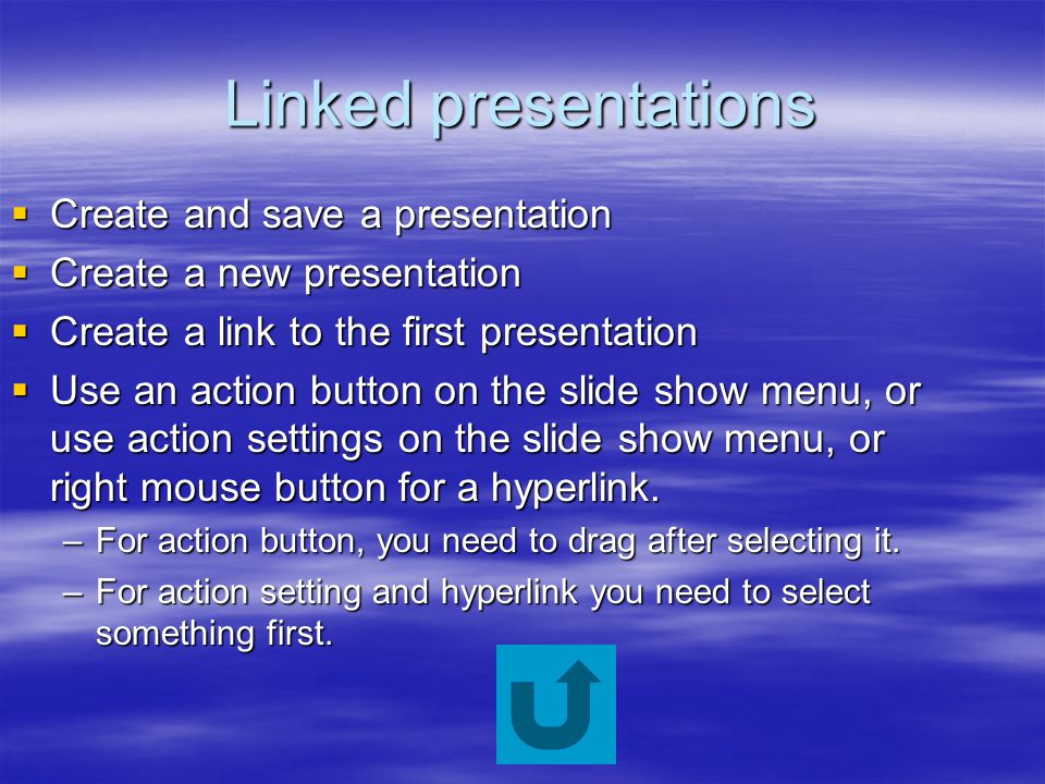 Linked presentations  Create and save a presentation  Create a new presentation  Create a link to the first presentation  Use an action button on the slide show menu, or use action settings on the slide show menu, or right mouse button for a hyperlink.