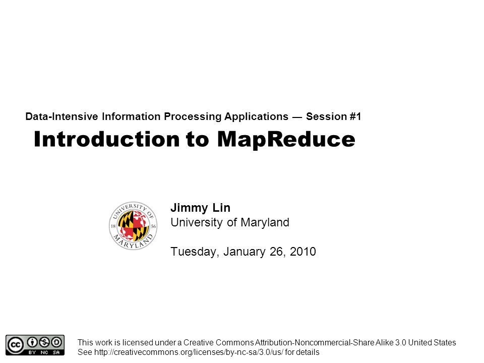 Introduction to MapReduce Data-Intensive Information Processing Applications ― Session #1 Jimmy Lin University of Maryland Tuesday, January 26, 2010 This work is licensed under a Creative Commons Attribution-Noncommercial-Share Alike 3.0 United States See   for details