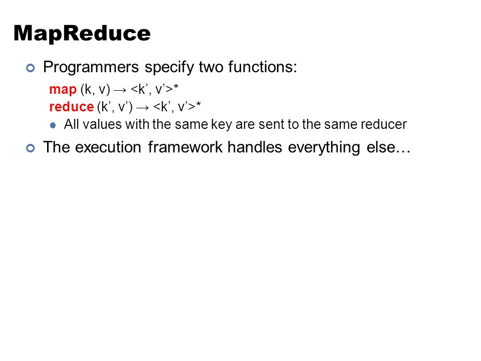 MapReduce Programmers specify two functions: map (k, v) → * reduce (k’, v’) → * All values with the same key are sent to the same reducer The execution framework handles everything else…